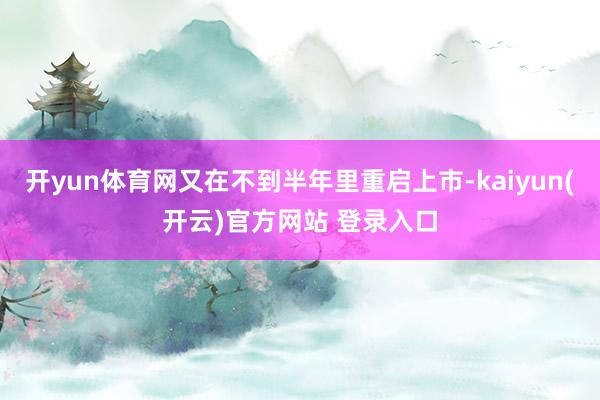 开yun体育网又在不到半年里重启上市-kaiyun(开云)官方网站 登录入口