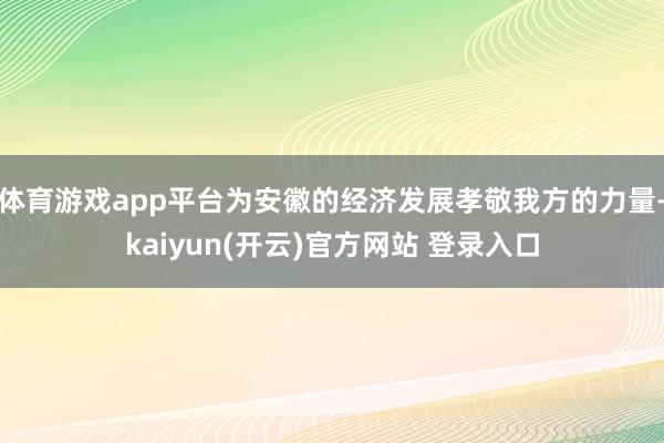 体育游戏app平台为安徽的经济发展孝敬我方的力量-kaiyun(开云)官方网站 登录入口