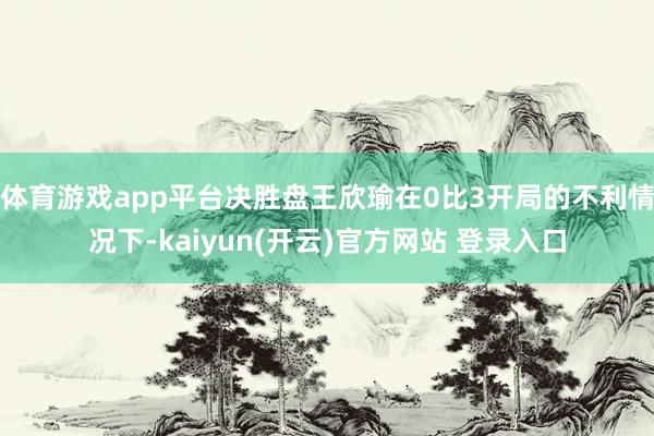 体育游戏app平台决胜盘王欣瑜在0比3开局的不利情况下-kaiyun(开云)官方网站 登录入口