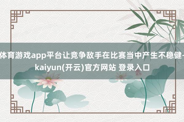 体育游戏app平台让竞争敌手在比赛当中产生不稳健-kaiyun(开云)官方网站 登录入口