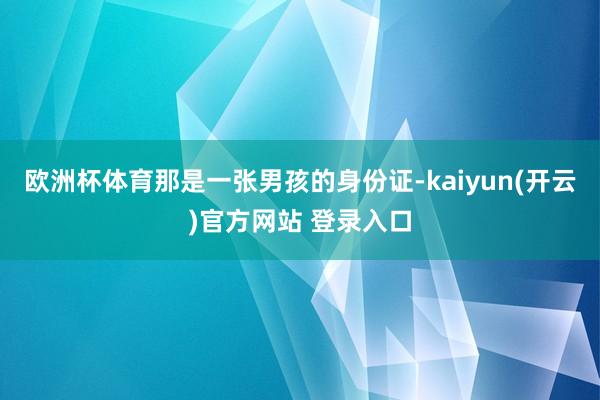 欧洲杯体育那是一张男孩的身份证-kaiyun(开云)官方网站 登录入口