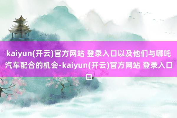 kaiyun(开云)官方网站 登录入口以及他们与哪吒汽车配合的机会-kaiyun(开云)官方网站 登录入口