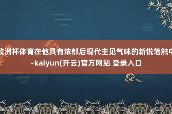 欧洲杯体育在他具有浓郁后现代主见气味的新锐笔触中-kaiyun(开云)官方网站 登录入口