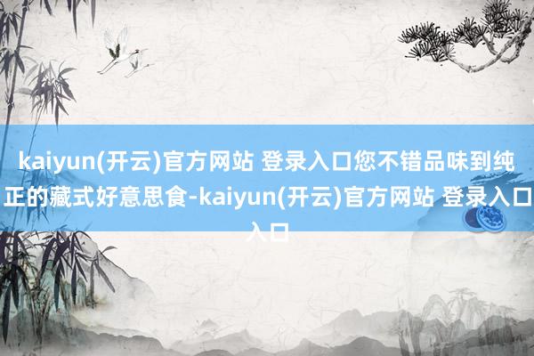 kaiyun(开云)官方网站 登录入口您不错品味到纯正的藏式好意思食-kaiyun(开云)官方网站 登录入口