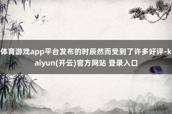 体育游戏app平台发布的时辰然而受到了许多好评-kaiyun(开云)官方网站 登录入口