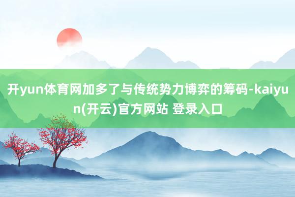 开yun体育网加多了与传统势力博弈的筹码-kaiyun(开云)官方网站 登录入口