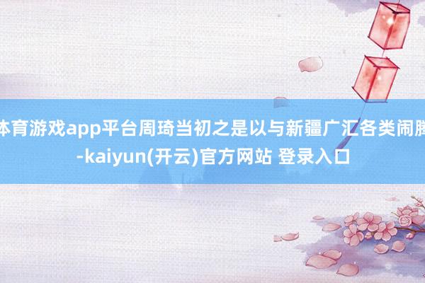 体育游戏app平台周琦当初之是以与新疆广汇各类闹腾-kaiyun(开云)官方网站 登录入口