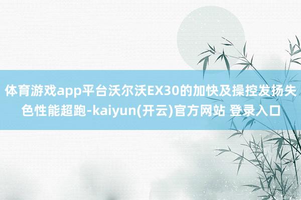 体育游戏app平台沃尔沃EX30的加快及操控发扬失色性能超跑-kaiyun(开云)官方网站 登录入口