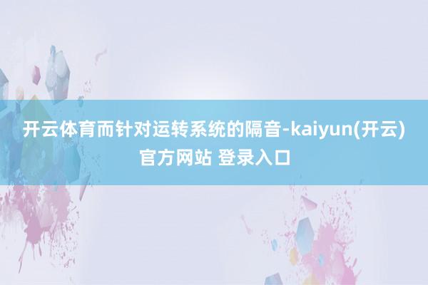 开云体育而针对运转系统的隔音-kaiyun(开云)官方网站 登录入口