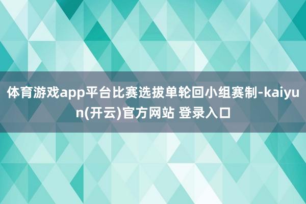 体育游戏app平台比赛选拔单轮回小组赛制-kaiyun(开云)官方网站 登录入口