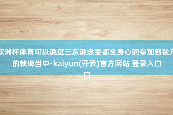 欧洲杯体育可以说这三东说念主都全身心的参加到我方的教诲当中-kaiyun(开云)官方网站 登录入口