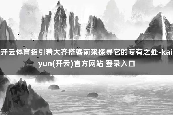 开云体育招引着大齐搭客前来探寻它的专有之处-kaiyun(开云)官方网站 登录入口