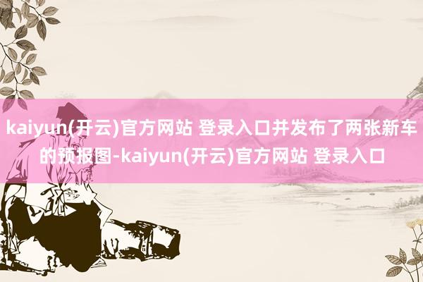 kaiyun(开云)官方网站 登录入口并发布了两张新车的预报图-kaiyun(开云)官方网站 登录入口