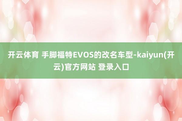 开云体育 手脚福特EVOS的改名车型-kaiyun(开云)官方网站 登录入口