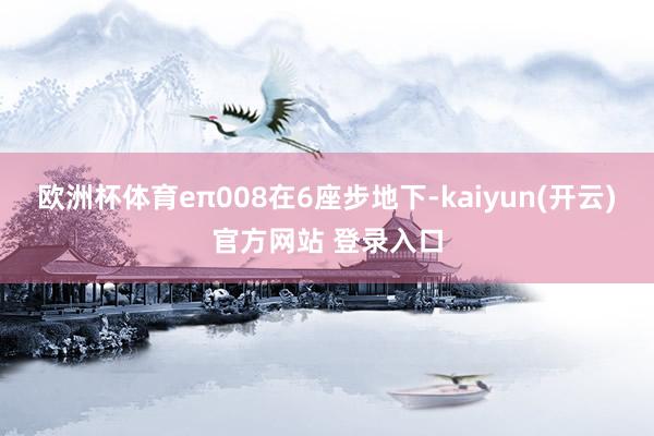 欧洲杯体育eπ008在6座步地下-kaiyun(开云)官方网站 登录入口