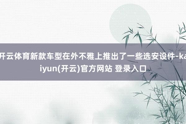 开云体育新款车型在外不雅上推出了一些选安设件-kaiyun(开云)官方网站 登录入口