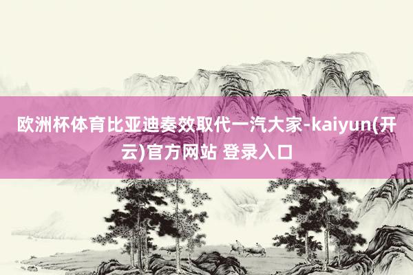 欧洲杯体育比亚迪奏效取代一汽大家-kaiyun(开云)官方网站 登录入口