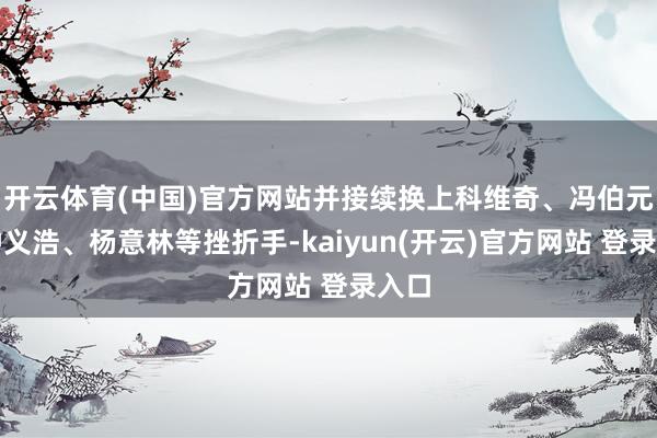 开云体育(中国)官方网站并接续换上科维奇、冯伯元、钟义浩、杨意林等挫折手-kaiyun(开云)官方网站 登录入口