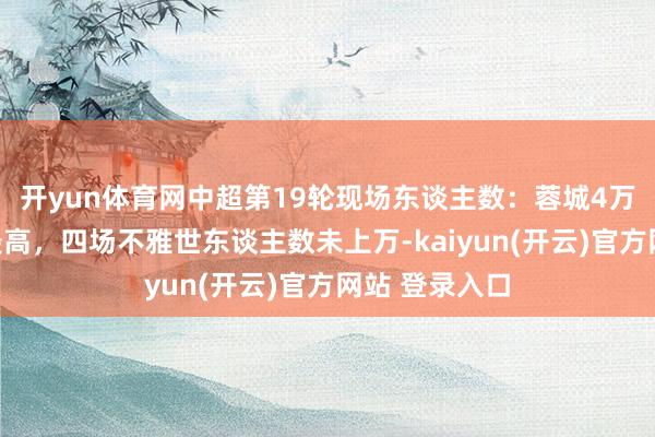 开yun体育网中超第19轮现场东谈主数：蓉城4万东谈主本轮最高，四场不雅世东谈主数未上万-kaiyun(开云)官方网站 登录入口