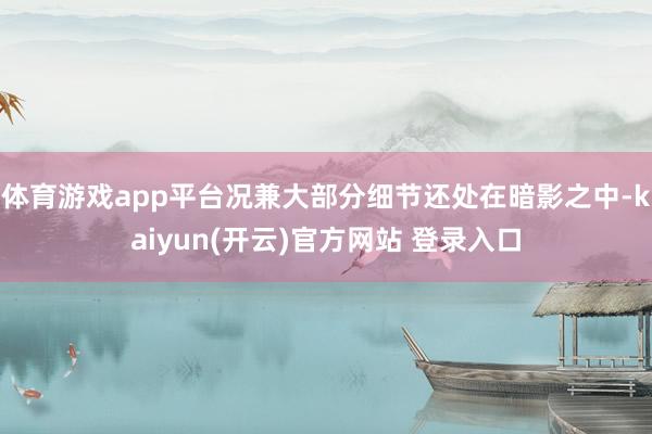 体育游戏app平台况兼大部分细节还处在暗影之中-kaiyun(开云)官方网站 登录入口