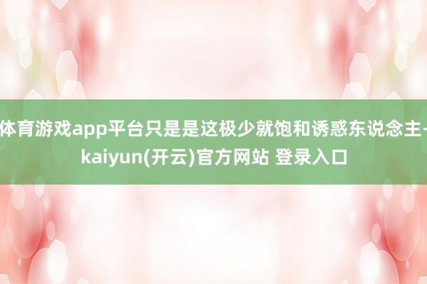 体育游戏app平台只是是这极少就饱和诱惑东说念主-kaiyun(开云)官方网站 登录入口