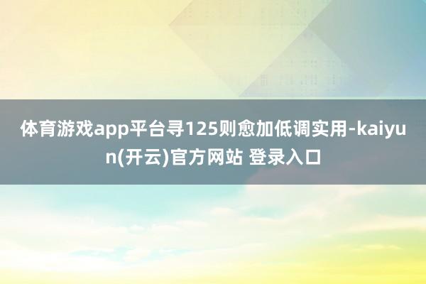 体育游戏app平台寻125则愈加低调实用-kaiyun(开云)官方网站 登录入口