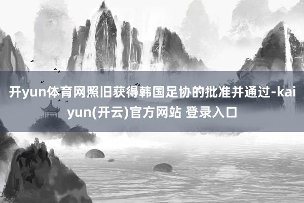 开yun体育网照旧获得韩国足协的批准并通过-kaiyun(开云)官方网站 登录入口