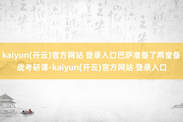 kaiyun(开云)官方网站 登录入口巴萨准备了两堂备战考研课-kaiyun(开云)官方网站 登录入口