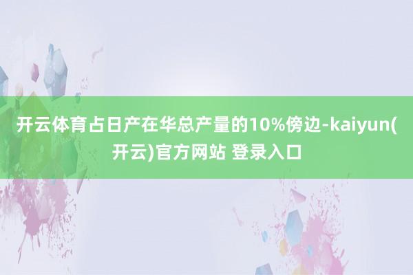 开云体育占日产在华总产量的10%傍边-kaiyun(开云)官方网站 登录入口