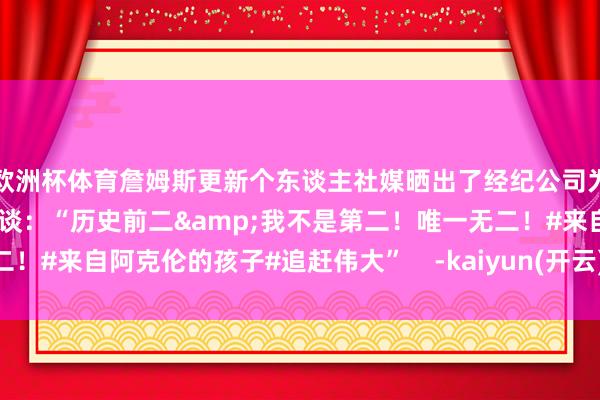 欧洲杯体育詹姆斯更新个东谈主社媒晒出了经纪公司为我方作念的海报并配文写谈：“历史前二&我不是第二！唯一无二！#来自阿克伦的孩子#追赶伟大”    -kaiyun(开云)官方网站 登录入口