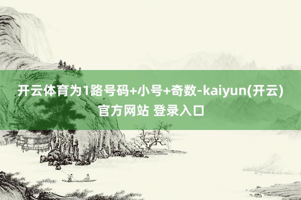 开云体育为1路号码+小号+奇数-kaiyun(开云)官方网站 登录入口