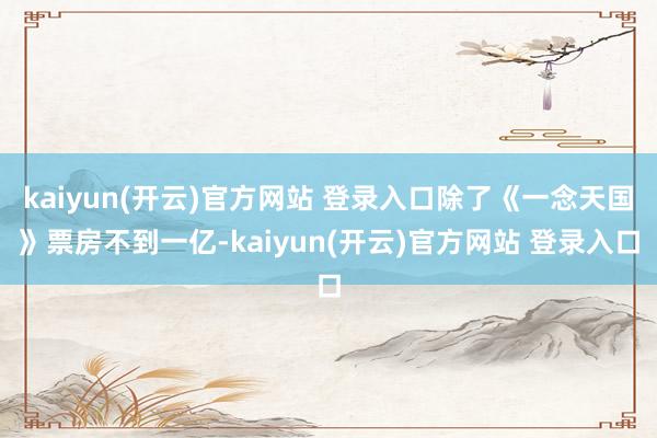 kaiyun(开云)官方网站 登录入口除了《一念天国》票房不到一亿-kaiyun(开云)官方网站 登录入口