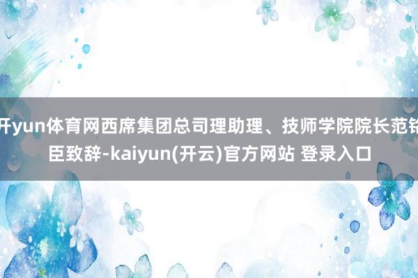 开yun体育网西席集团总司理助理、技师学院院长范铭臣致辞-kaiyun(开云)官方网站 登录入口