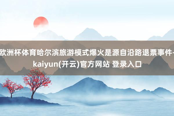 欧洲杯体育哈尔滨旅游模式爆火是源自沿路退票事件-kaiyun(开云)官方网站 登录入口