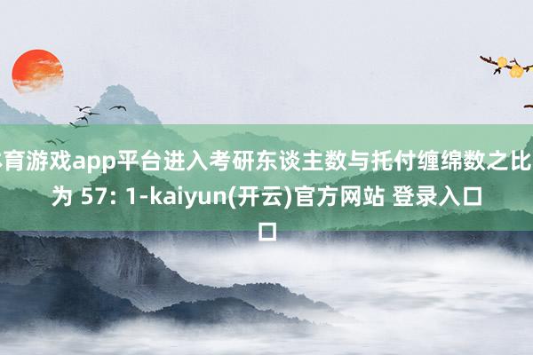 体育游戏app平台进入考研东谈主数与托付缠绵数之比约为 57: 1-kaiyun(开云)官方网站 登录入口