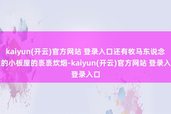 kaiyun(开云)官方网站 登录入口还有牧马东说念主的小板屋的褭褭炊烟-kaiyun(开云)官方网站 登录入口