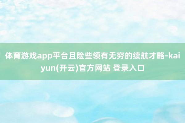 体育游戏app平台且险些领有无穷的续航才略-kaiyun(开云)官方网站 登录入口