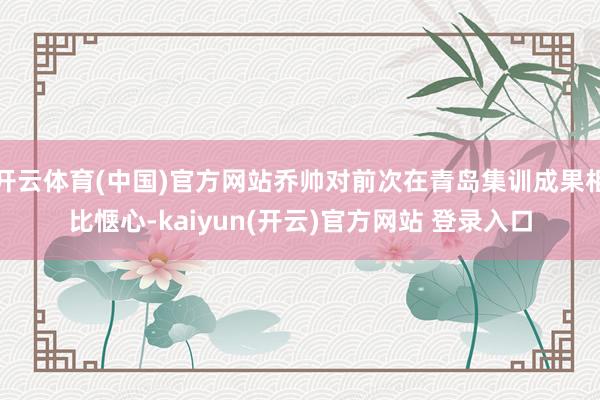 开云体育(中国)官方网站乔帅对前次在青岛集训成果相比惬心-kaiyun(开云)官方网站 登录入口