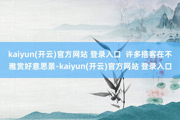 kaiyun(开云)官方网站 登录入口  许多搭客在不雅赏好意思景-kaiyun(开云)官方网站 登录入口