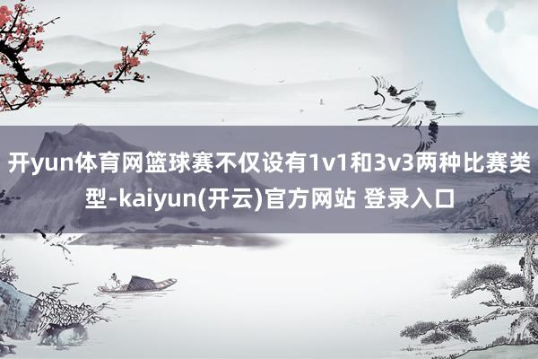 开yun体育网篮球赛不仅设有1v1和3v3两种比赛类型-kaiyun(开云)官方网站 登录入口