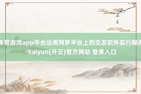 体育游戏app平台运用网罗平台上的交友软件实行糊弄-kaiyun(开云)官方网站 登录入口