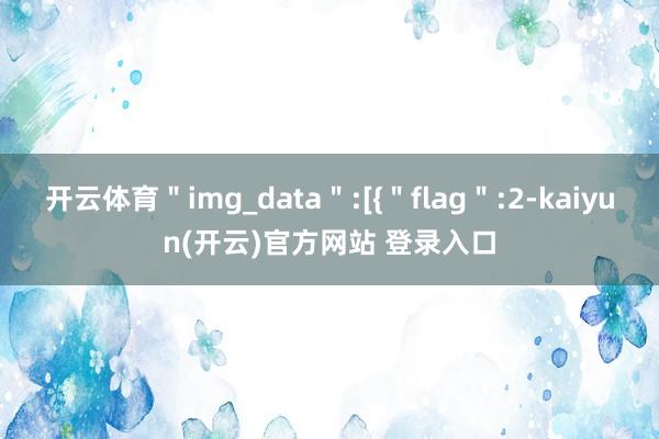 开云体育＂img_data＂:[{＂flag＂:2-kaiyun(开云)官方网站 登录入口