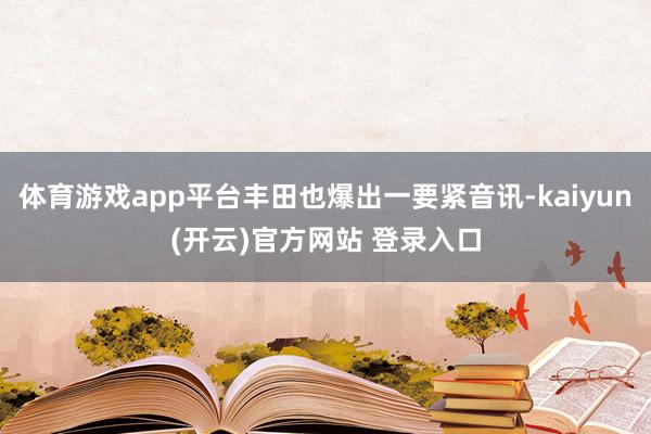 体育游戏app平台丰田也爆出一要紧音讯-kaiyun(开云)官方网站 登录入口