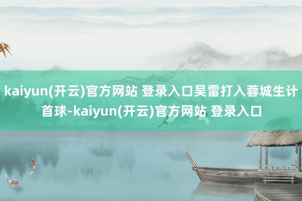 kaiyun(开云)官方网站 登录入口吴雷打入蓉城生计首球-kaiyun(开云)官方网站 登录入口