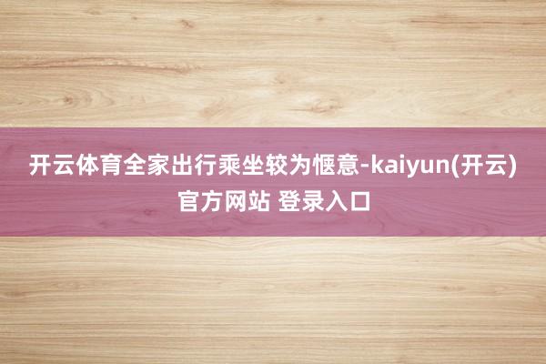 开云体育全家出行乘坐较为惬意-kaiyun(开云)官方网站 登录入口