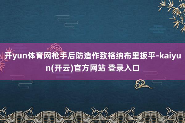 开yun体育网枪手后防造作致格纳布里扳平-kaiyun(开云)官方网站 登录入口