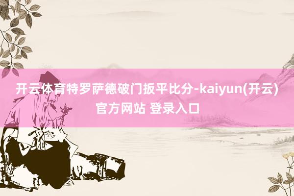 开云体育特罗萨德破门扳平比分-kaiyun(开云)官方网站 登录入口