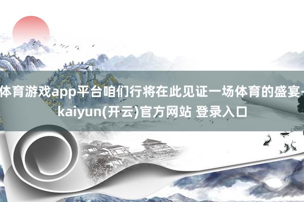 体育游戏app平台咱们行将在此见证一场体育的盛宴-kaiyun(开云)官方网站 登录入口