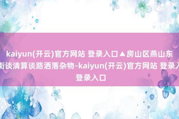 kaiyun(开云)官方网站 登录入口▲房山区燕山东风街谈清算谈路洒落杂物-kaiyun(开云)官方网站 登录入口