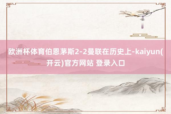 欧洲杯体育伯恩茅斯2-2曼联在历史上-kaiyun(开云)官方网站 登录入口